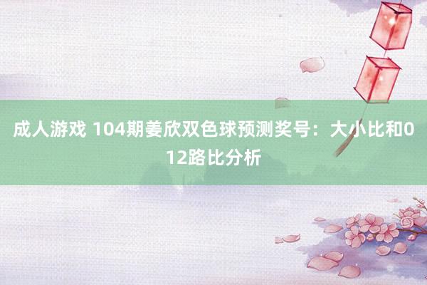 成人游戏 104期姜欣双色球预测奖号：大小比和012路比分析