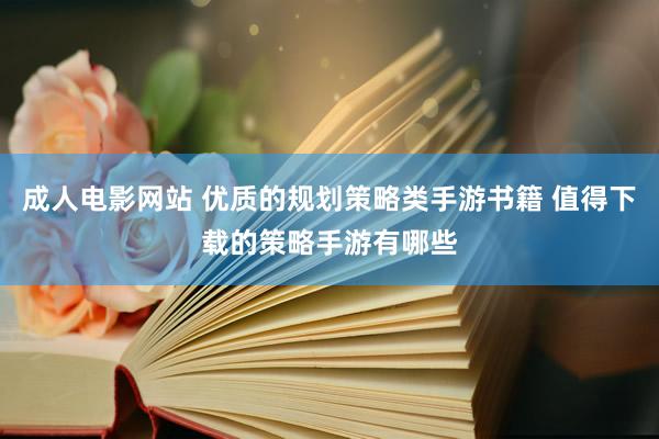 成人电影网站 优质的规划策略类手游书籍 值得下载的策略手游有哪些