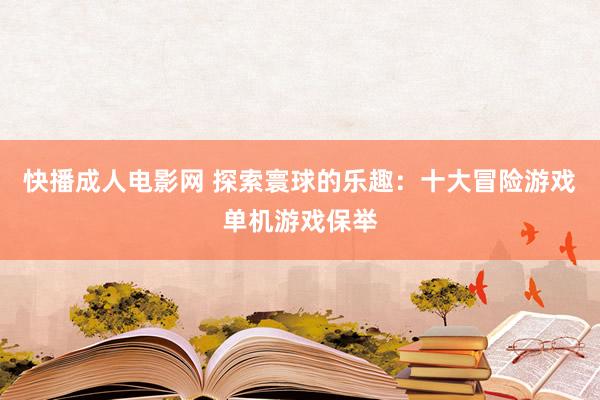 快播成人电影网 探索寰球的乐趣：十大冒险游戏单机游戏保举