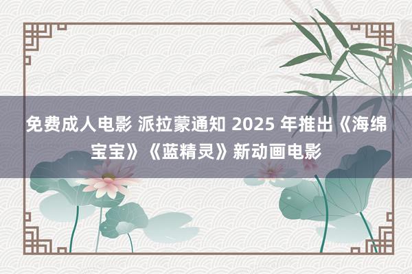 免费成人电影 派拉蒙通知 2025 年推出《海绵宝宝》《蓝精灵》新动画电影