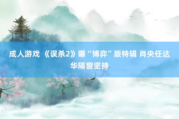 成人游戏 《误杀2》曝“博弈”版特辑 肖央任达华隔窗坚持