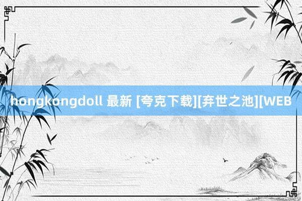 hongkongdoll 最新 [夸克下载][弃世之池][WEB