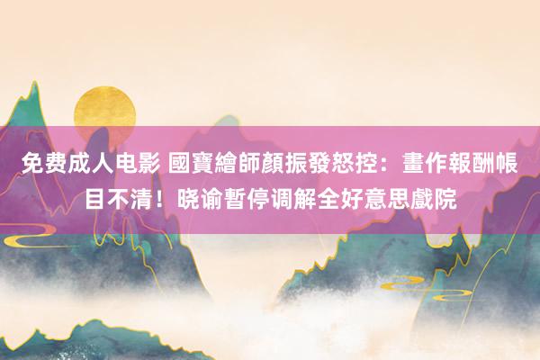 免费成人电影 國寶繪師顏振發怒控：畫作報酬帳目不清！晓谕暫停调解全好意思戲院