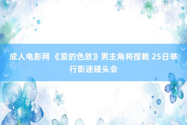 成人电影网 《爱的色放》男主角将捏戟 25日举行影迷碰头会