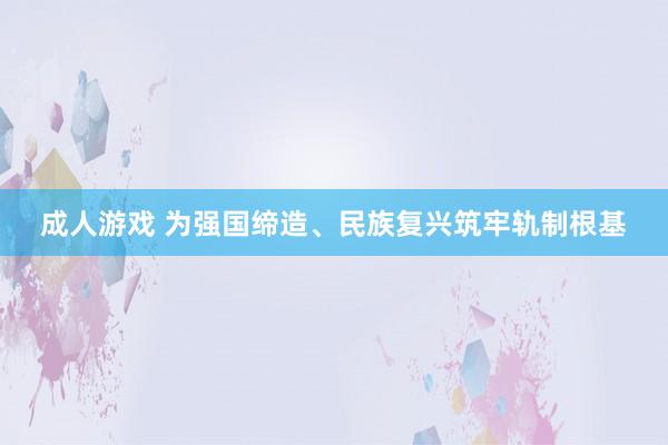 成人游戏 为强国缔造、民族复兴筑牢轨制根基