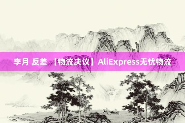 李月 反差 【物流决议】AliExpress无忧物流