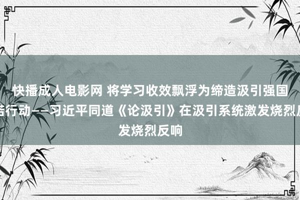 快播成人电影网 将学习收效飘浮为缔造汲引强国践诺行动——习近平同道《论汲引》在汲引系统激发烧烈反响