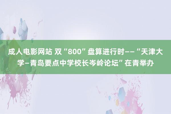 成人电影网站 双“800”盘算进行时——“天津大学—青岛要点中学校长岑岭论坛”在青举办