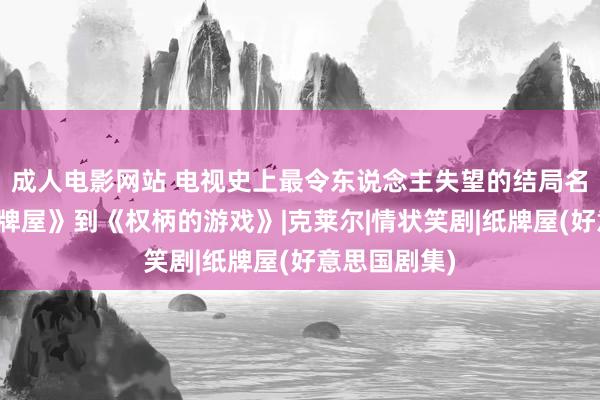 成人电影网站 电视史上最令东说念主失望的结局名次：从《纸牌屋》到《权柄的游戏》|克莱尔|情状笑剧|纸牌屋(好意思国剧集)