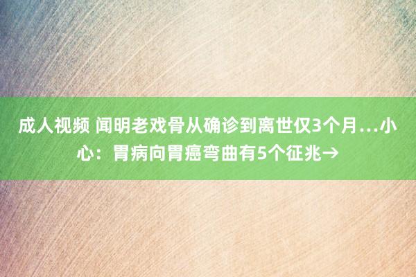 成人视频 闻明老戏骨从确诊到离世仅3个月…小心：胃病向胃癌弯曲有5个征兆→