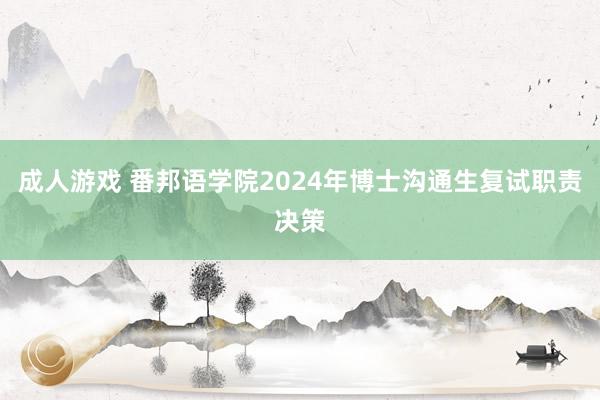 成人游戏 番邦语学院2024年博士沟通生复试职责决策