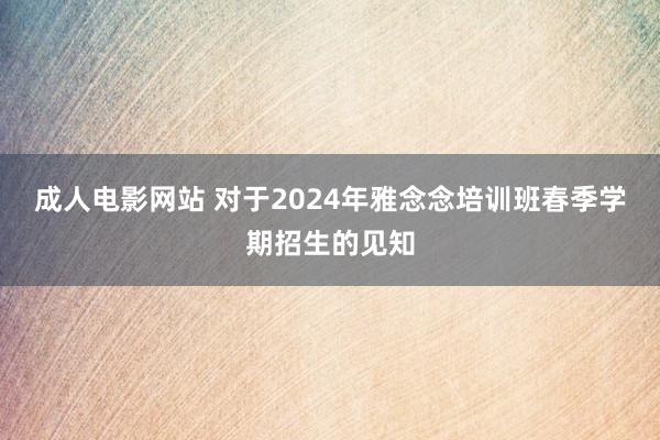 成人电影网站 对于2024年雅念念培训班春季学期招生的见知