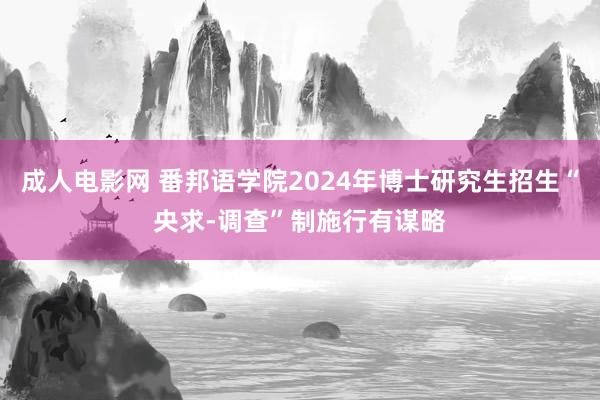 成人电影网 番邦语学院2024年博士研究生招生“央求-调查”制施行有谋略