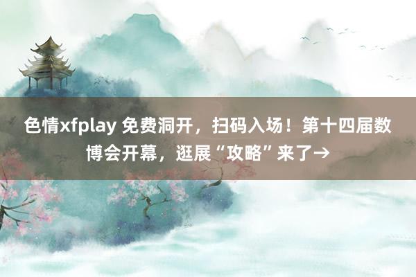 色情xfplay 免费洞开，扫码入场！第十四届数博会开幕，逛展“攻略”来了→