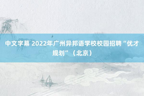 中文字幕 2022年广州异邦语学校校园招聘“优才规划”（北京）