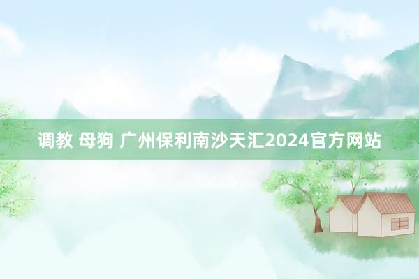 调教 母狗 广州保利南沙天汇2024官方网站