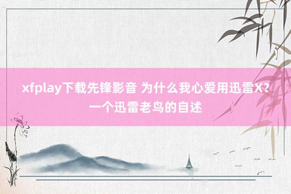 xfplay下载先锋影音 为什么我心爱用迅雷X？一个迅雷老鸟的自述