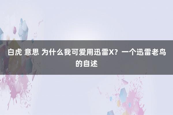 白虎 意思 为什么我可爱用迅雷X？一个迅雷老鸟的自述