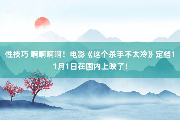 性技巧 啊啊啊啊！电影《这个杀手不太冷》定档11月1日在国内上映了！