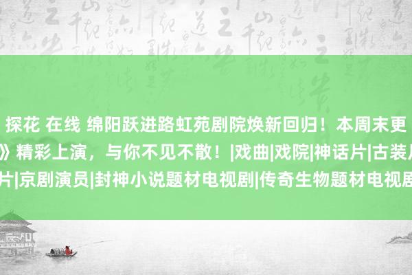 探花 在线 绵阳跃进路虹苑剧院焕新回归！本周末更有多媒体儿童剧《哪吒》精彩上演，与你不见不散！|戏曲|戏院|神话片|古装片|京剧演员|封神小说题材电视剧|传奇生物题材电视剧|哪吒(1986年电视剧)