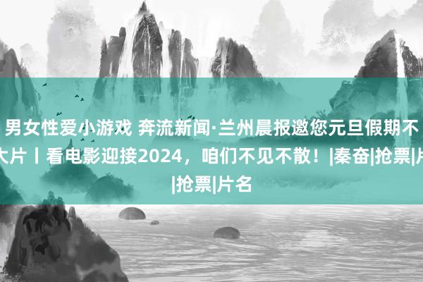 男女性爱小游戏 奔流新闻·兰州晨报邀您元旦假期不雅大片丨看电影迎接2024，咱们不见不散！|秦奋|抢票|片名