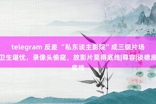 telegram 反差 “私东谈主影院”成三级片场：卫生堪忧，录像头偷窥，放影片莫得底线|尊容|谈德底线