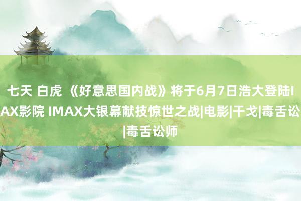 七天 白虎 《好意思国内战》将于6月7日浩大登陆IMAX影院 IMAX大银幕献技惊世之战|电影|干戈|毒舌讼师