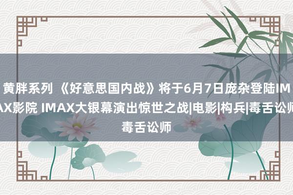 黄胖系列 《好意思国内战》将于6月7日庞杂登陆IMAX影院 IMAX大银幕演出惊世之战|电影|构兵|毒舌讼师