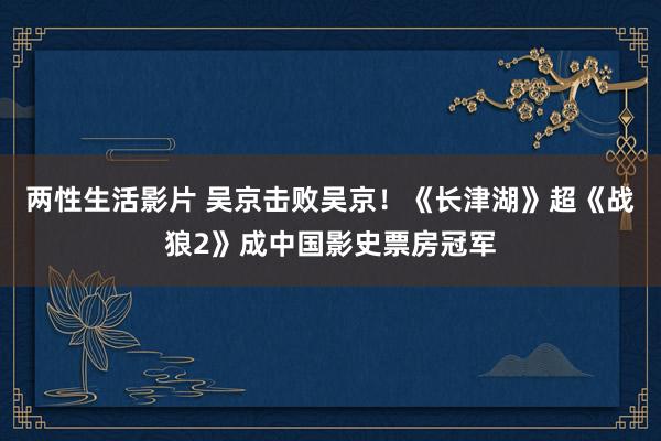 两性生活影片 吴京击败吴京！《长津湖》超《战狼2》成中国影史票房冠军