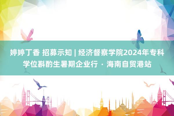 婷婷丁香 招募示知 | 经济督察学院2024年专科学位斟酌生暑期企业行 ∙ 海南自贸港站