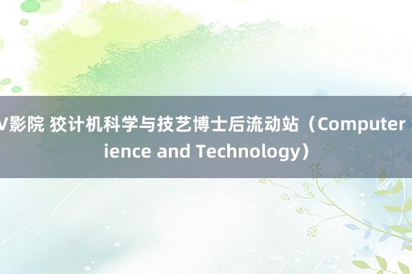 AV影院 狡计机科学与技艺博士后流动站（Computer Science and Technology）