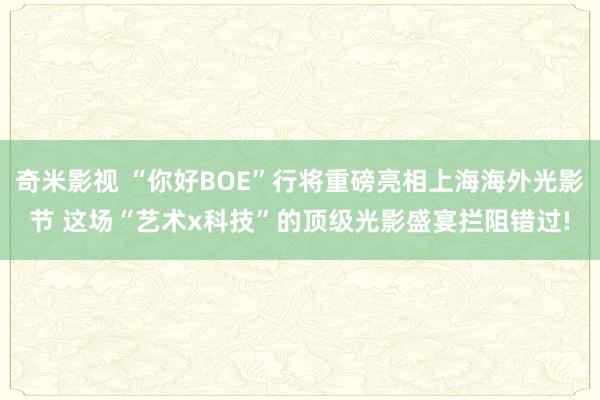 奇米影视 “你好BOE”行将重磅亮相上海海外光影节 这场“艺术x科技”的顶级光影盛宴拦阻错过!