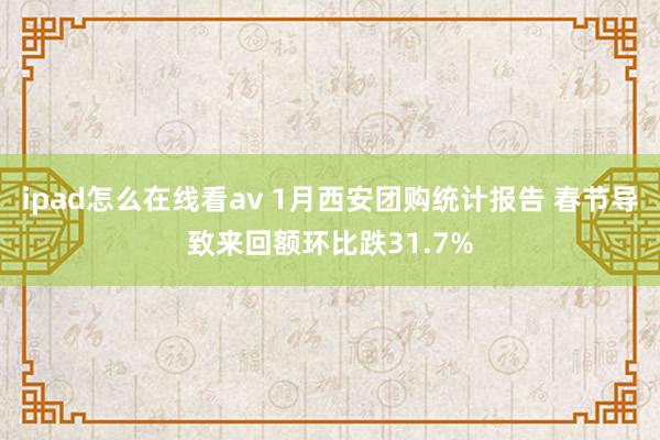 ipad怎么在线看av 1月西安团购统计报告 春节导致来回额环比跌31.7%