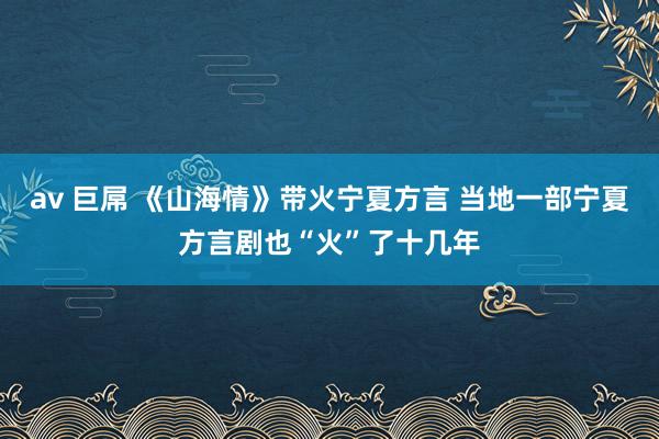 av 巨屌 《山海情》带火宁夏方言 当地一部宁夏方言剧也“火”了十几年