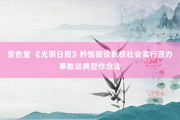 爱色堂 《光明日报》矜恤报谈我校社会实行及办事教训典型作念法