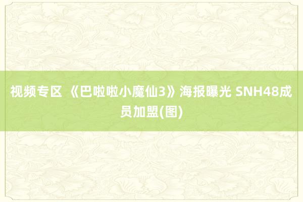 视频专区 《巴啦啦小魔仙3》海报曝光 SNH48成员加盟(图)