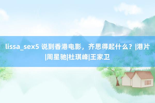 lissa_sex5 说到香港电影，齐思得起什么？|港片|周星驰|杜琪峰|王家卫