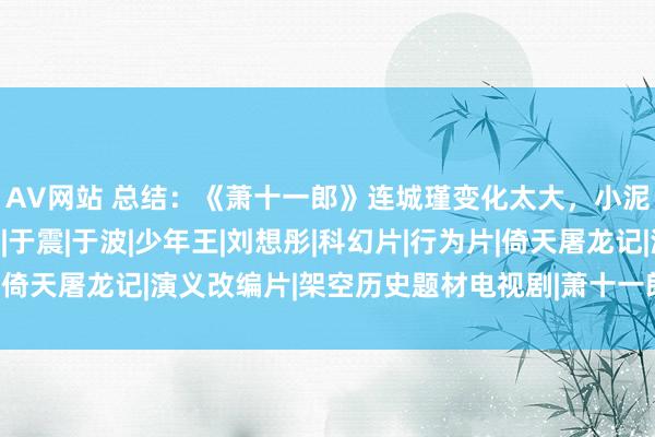 AV网站 总结：《萧十一郎》连城瑾变化太大，小泥鳅退圈，女二嫁老外|于震|于波|少年王|刘想彤|科幻片|行为片|倚天屠龙记|演义改编片|架空历史题材电视剧|萧十一郎(无线电视剧)