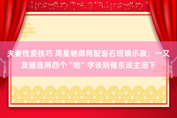 夫妻性爱技巧 周星驰御用配音石班瑜示寂，一又友圈连用四个“哈”字谈别催东谈主泪下