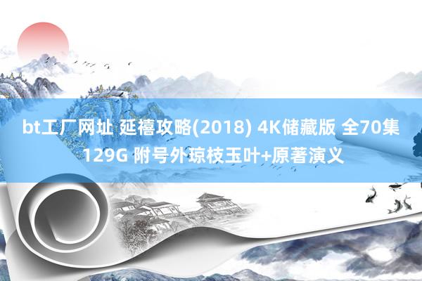 bt工厂网址 延禧攻略(2018) 4K储藏版 全70集 129G 附号外琼枝玉叶+原著演义