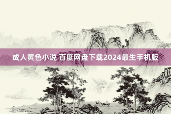 成人黄色小说 百度网盘下载2024最生手机版