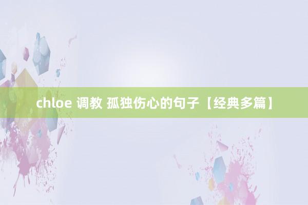 chloe 调教 孤独伤心的句子【经典多篇】