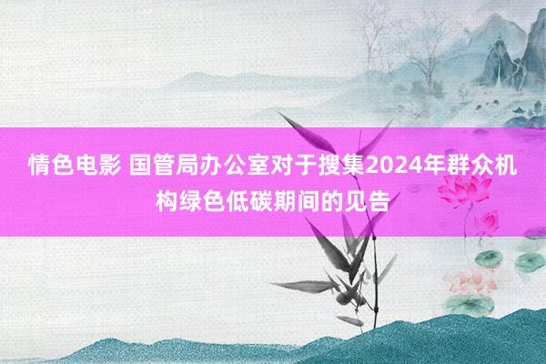 情色电影 国管局办公室对于搜集2024年群众机构绿色低碳期间的见告