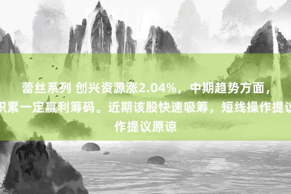 蕾丝系列 创兴资源涨2.04%，中期趋势方面，下方积累一定赢利筹码。近期该股快速吸筹，短线操作提议原谅