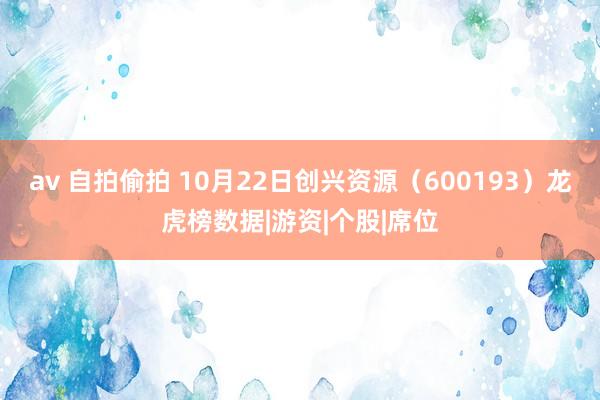 av 自拍偷拍 10月22日创兴资源（600193）龙虎榜数据|游资|个股|席位