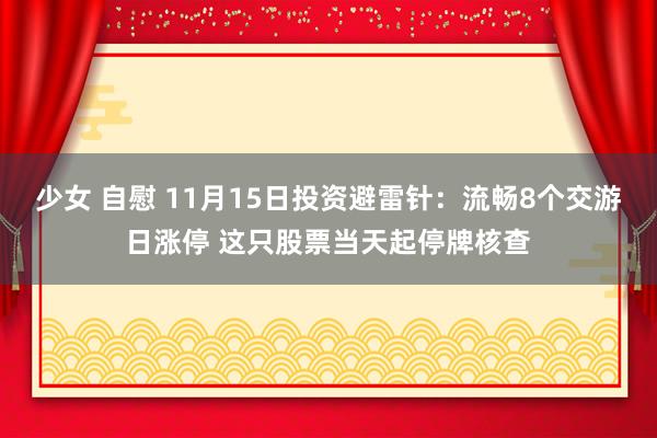 少女 自慰 11月15日投资避雷针：流畅8个交游日涨停 这只股票当天起停牌核查