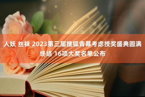 人妖 丝袜 2023第三届搜狐青幕考虑授奖盛典圆满终结 16项大奖名单公布